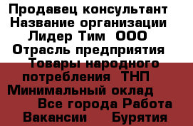 Продавец-консультант › Название организации ­ Лидер Тим, ООО › Отрасль предприятия ­ Товары народного потребления (ТНП) › Минимальный оклад ­ 18 000 - Все города Работа » Вакансии   . Бурятия респ.